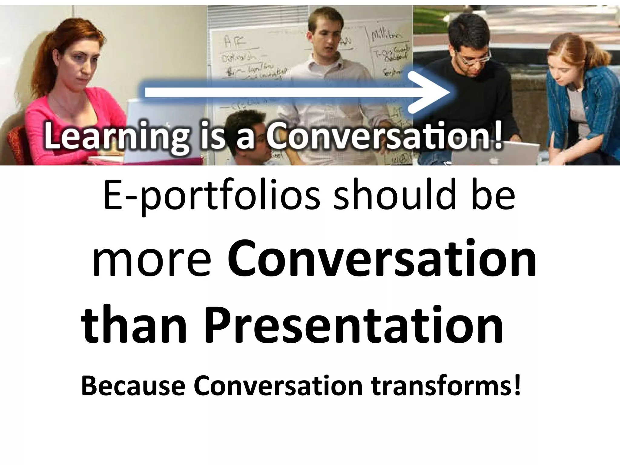E-portfolios should be  more  Conversation than Presentation Because Conversation transforms! 