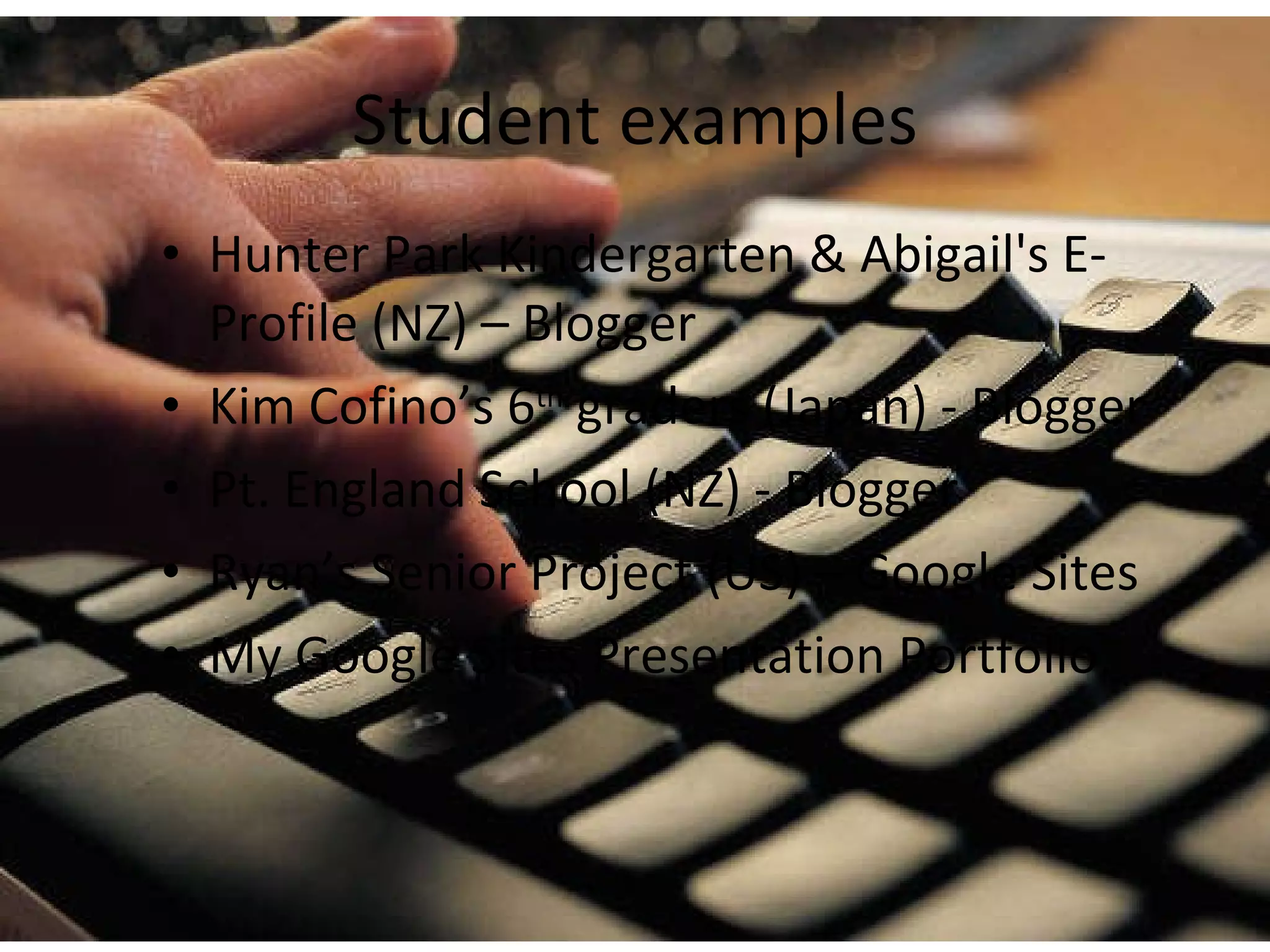 Student examples Hunter Park Kindergarten & Abigail's E-Profile (NZ) – Blogger Kim Cofino’s 6 th  graders (Japan) - Blogger Pt. England School (NZ) - Blogger Ryan’s Senior Project (US) – Google Sites My Google Sites Presentation Portfolio  