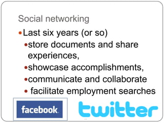 10Social networking Last six years (or so)store documents and share experiences, showcase accomplishments, communicate and collaborate facilitate employment searches