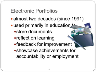 9Electronic Portfolios almost two decades (since 1991)used primarily in education to store documents reflect on learningfeedback for improvement showcase achievements for accountability or employment