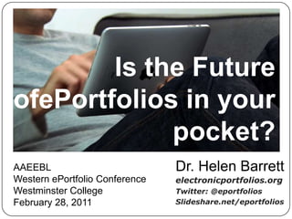 Is the Future ofePortfolios in your pocket?,[object Object],Dr. Helen Barrett,[object Object],electronicportfolios.org,[object Object],Twitter: @eportfolios,[object Object],Slideshare.net/eportfolios,[object Object],AAEEBL ,[object Object],Western ePortfolio Conference,[object Object],Westminster College,[object Object],February 28, 2011,[object Object]