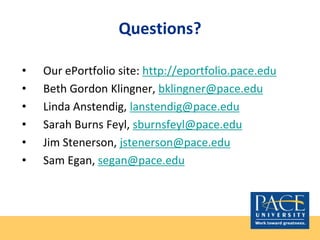 Questions?
• Our ePortfolio site: http://eportfolio.pace.edu
• Beth Gordon Klingner, bklingner@pace.edu
• Linda Anstendig, lanstendig@pace.edu
• Sarah Burns Feyl, sburnsfeyl@pace.edu
• Jim Stenerson, jstenerson@pace.edu
• Sam Egan, segan@pace.edu
 