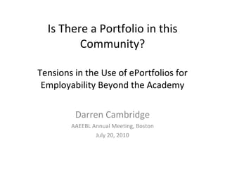 Is There a Portfolio in this Community? Tensions in the Use of ePortfolios for Employability Beyond the Academy Darren Cambridge AAEEBL Annual Meeting, Boston July 20, 2010 