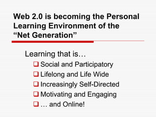 Web 2.0 is becoming the Personal Learning Environment of the “Net Generation”Learning that is… Social and Participatory 