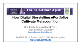 How Digital Storytelling ePortfolios
Cultivate Metacognition
Drs. Beata Jones & Daniel Terry
Texas Christian University
b.jones@tcu.edu; d.terry@tcu.edu
#AAEEBL2015, Boston, July 27, 2015; #Metacognition
https://goo.gl/UJcQBE
 