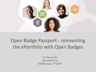Open Badge Passport - reinventing
the ePortfolio with Open Badges
Eric Rousselle
Discendum Oy
AAEEBL Aug. 2nd 2016
 