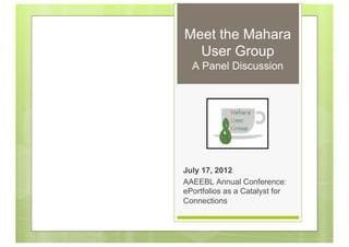 Meet the Mahara
  User Group
  A Panel Discussion




July 17, 2012
AAEEBL Annual Conference:
ePortfolios as a Catalyst for
Connections
 