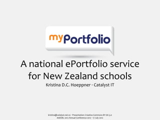 A	
  national	
  ePortfolio	
  service	
  
    for	
  New	
  Zealand	
  schools
        Kristina	
  D.C.	
  Hoeppner	
  ·∙	
  Catalyst	
  IT




         kristina@catalyst.net.nz	
  ‧	
  Presentation:	
  Creative	
  Commons	
  BY-­‐SA	
  3.0
                  AAEEBL	
  2012	
  Annual	
  Conference	
  2012	
  ‧	
  17	
  July	
  2012
 