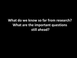 What do we know so far from research?
What are the important questions
still ahead?
 