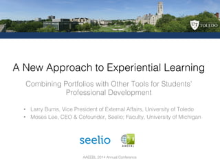 AAEEBL 2014 Annual Conference
Combining Portfolios with Other Tools for Students’
Professional Development !
A New Approach to Experiential Learning!
•  Larry Burns, Vice President of External Affairs, University of Toledo!
•  Moses Lee, CEO & Cofounder, Seelio; Faculty, University of Michigan!
 