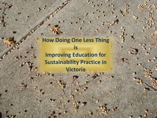 How Doing One Less Thing  is  Improving Education for Sustainability Practice in Victoria 