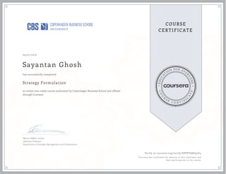 EDUCA
T
ION FOR EVE
R
YONE
CO
U
R
S
E
C E R T I F
I
C
A
TE
COURSE
CERTIFICATE
09/07/2016
Sayantan Ghosh
Strategy Formulation
an online non-credit course authorized by Copenhagen Business School and offered
through Coursera
has successfully completed
Marcus Møller Larsen
Assistant Professor
Department of Strategic Management and Globalization
Verify at coursera.org/verify/HPPPVA8G97G4
Coursera has confirmed the identity of this individual and
their participation in the course.
 
