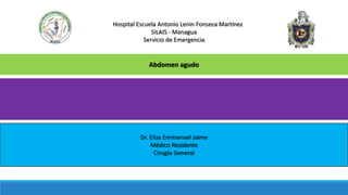 Hospital Escuela Antonio Lenin Fonseca Martínez
SILAIS - Managua
Servicio de Emergencia
Abdomen agudo
Dr. Elías Emmanuel Jaime
Médico Residente
Cirugía General
 