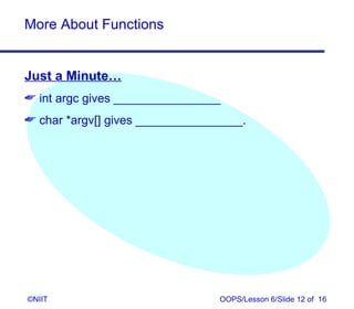 More About Functions


Just a Minute…
 int argc gives ________________
 char *argv[] gives ________________.




©NIIT                            OOPS/Lesson 6/Slide 12 of 16
 
