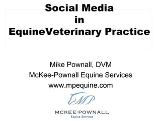 Social Media in EquineVeterinaryPractice Mike Pownall, DVM McKee-Pownall Equine Services www.mpequine.com 