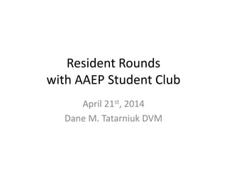 Resident Rounds
with AAEP Student Club
April 21st, 2014
Dane M. Tatarniuk DVM
 