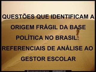 QUESTÕES QUE IDENTIFICAM A ORIGEM FRÁGIL DA BASE POLÍTICA NO BRASIL:  REFERENCIAIS DE ANÁLISE AO  GESTOR ESCOLAR 
