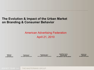 American Advertising Federation April 21, 2010 The Evolution & Impact of the Urban Market on Branding & Consumer Behavior AGENCY TEAM  >>> THE MASTERMIND GROUP 
