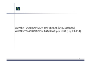AUMENTO ASIGNACION UNIVERSAL (Dto. 1602/09)
AUMENTO ASIGNACION FAMILIAR por HIJO (Ley 24.714)
AUMENTO ASIGNACION FAMILIAR por HIJO (Ley 24.714)




                                               1
 