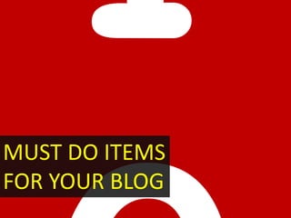 MUST DO ITEMS
FOR YOUR BLOG
 