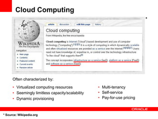 Qualities of an Enterprise Cloud
• On-Demand, Services-Oriented Computing
   • Drastically reduced lead times
   • Demand trends are predicted by the provider
• Variable cost consumption
   • Pay-per-use or over time; decouple fixed overhead from demand
• Self-service
   • Resources directly/indirectly reserved with a GUI or API
• Elastic Scalability
   • Grow or shrink resources as required
• Mandatory Network
   • The network is essential to consume the service
• Governance and Compliance
   • Tracking and matching of cloud providers to policies
 