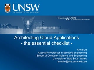 Architecting Cloud Applications
   - the essential checklist -
                                             Anna Liu
           Associate Professor in Services Engineering
          School of Computer Science and Engineering
                        University of New South Wales
                            annaliu@cse.unsw.edu.au
 