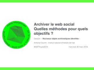 Archiver le web social
Quelles méthodes pour quels
objectifs ?
Session « Nouveaux objets archivistiques identiﬁés »
Antoine Courtin - Institut national d’histoire de l’art
#AAFTroyes2016 mercredi 30 mars 2016
 