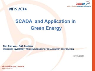 SCADA and Application in
Green Energy
Tien Tran Van – R&D Engineer
BACH KHOA INVESTMENT AND DEVELOPMENT OF SOLAR ENERGY CORPORATION
NITS 2014
12/09/2014
 