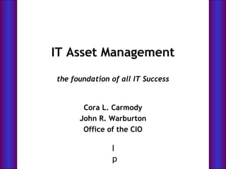 IT Asset Management
the foundation of all IT Success
Cora L. Carmody
John R. Warburton
Office of the CIO
Litton PRC
 