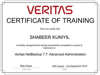 CERTIFICATE OF TRAINING
This is to certify that
is hereby recognized for having successfully completed a course of
instruction in
Instructor Date
SHABEER KUNIYIL
Veritas NetBackup 7.7: Advanced Administration
Rob Owen 30th August – 2nd September 2016
 