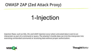 OWASP ZAP (Zed Attack Proxy)
1-Injection
Injection flaws, such as SQL, OS, and LDAP injection occur when untrusted data is sent to an
interpreter as part of a command or query. The attacker’s hostile data can trick the interpreter into
executing unintended commands or accessing data without proper authorization.
 