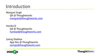 Introduction
Manjyot Singh
QA @ Thoughtworks
manjyots@thoughtworks.com
Hanika D
QA @ Thoughtworks
hanikad@thoughtworks.com
Samaj Shekhar
App Dev @ Thoughtworks
samajs@thoughtworks.com
 