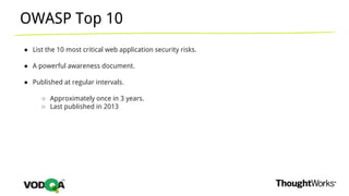 OWASP Top 10
● List the 10 most critical web application security risks.
● A powerful awareness document.
● Published at regular intervals.
○ Approximately once in 3 years.
○ Last published in 2013
 