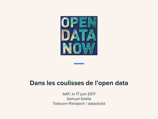 Dans les coulisses de l’open data
AAF, le 17 juin 2017
Samuel Goëta
Telecom Paristech / datactivist
 