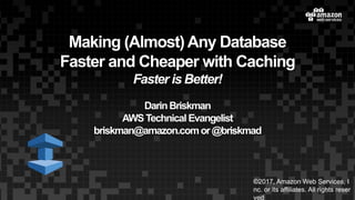 Making (Almost) Any Database
Faster and Cheaper with Caching
Faster is Better!
DarinBriskman
AWSTechnical Evangelist
briskman@amazon.comor@briskmad
1
©2017, Amazon Web Services, I
nc. or its affiliates. All rights reser
ved
 