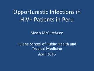 Opportunistic Infections in
HIV+ Patients in Peru
Marin McCutcheon
Tulane School of Public Health and
Tropical Medicine
April 2015
 