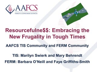 Resourcefulne$$: Embracing the
New Frugality in Tough Times
AAFCS TIS Community and FERM Community
TIS: Marilyn Swierk and Mary Behrendt
FERM: Barbara O’Neill and Faye Griffiths-Smith
 