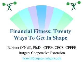 Financial Fitness: Twenty
Ways To Get In Shape
Barbara O’Neill, Ph.D., CFP®, CFCS, CPFFE
Rutgers Cooperative Extension
boneill@njaes.rutgers.edu
 
