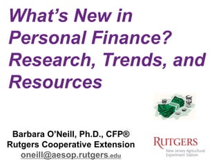 What’s New in
Personal Finance?
Research, Trends, and
Resources
Barbara O’Neill, Ph.D., CFP®
Rutgers Cooperative Extension
oneill@aesop.rutgers.edu
 
