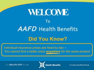 WELCOME To AAFD   Health Benefits Individual insurance prices are fixed by law --  You cannot find a better price  anywhere  for the same product Did You Know? 