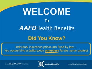 WELCOME To AAFDHealth Benefits Did You Know? Individual insurance prices are fixed by law --                            You cannot find a better price anywhere for the same product 