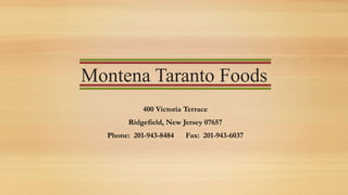 Montena Taranto Foods
400 Victoria Terrace
Ridgefield, New Jersey 07657
Phone: 201-943-8484 Fax: 201-943-6037
 