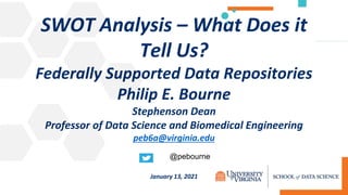 SWOT Analysis – What Does it
Tell Us?
Federally Supported Data Repositories
Philip E. Bourne
Stephenson Dean
Professor of Data Science and Biomedical Engineering
peb6a@virginia.edu
January 13, 2021
@pebourne
 