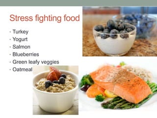 Stress fighting food
• Turkey
• Yogurt
• Salmon
• Blueberries
• Green leafy veggies
• Oatmeal
 