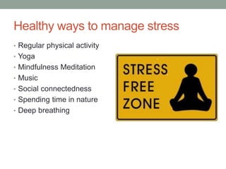 Healthy ways to manage stress
• Regular physical activity
• Yoga
• Mindfulness Meditation
• Music
• Social connectedness
• Spending time in nature
• Deep breathing
 