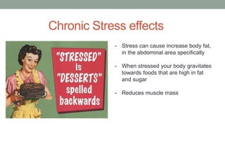 Chronic Stress effects
- Stress can cause increase body fat,
in the abdominal area specifically
- When stressed your body gravitates
towards foods that are high in fat
and sugar
- Reduces muscle mass
 