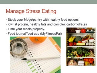 Manage Stress Eating
• Stock your fridge/pantry with healthy food options
• low fat protein, healthy fats and complex carbohydrates
• Time your meals properly.
• Food journal/food app (MyFitnessPal)
 