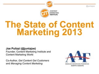 @juntajoe




The State of Content
  Marketing 2013
Joe Pulizzi (@juntajoe)
Founder, Content Marketing Institute and
Content Marketing World

Co-Author, Get Content Get Customers
and Managing Content Marketing
 