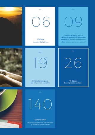 Prólogo
Antoni Ballabriga
PÁG.
PÁG.
PÁG.
PÁG.
PÁG.
47 Casos
de empresas sociales
Conclusiones
Motivaciones para emprender
y barreras para crecer
Cuando el valor social
y el valor económico pueden
generarse simultáneamente:
¿Qué es una empresa social?
Financiación para
las empresas sociales
06
26
140
19
09
 