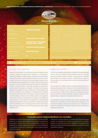 #BBVAmomentum
UN RECORRIDO POR 50 EMPRESAS SOCIALES: INSPIRACIÓN & APRENDIZAJE I PRESENTACIÓN
En 2012, la ONGD CivesMundi y FADESS, fundación de
ayuda a las personas con discapacidad y con enfermedades
psíquicas de Soria, decidieron crear una empresa social
que ayudase a las personas en riesgo de exclusión social
a incrementar su empleabilidad. Observaron que solo se
estaba utilizando el 11% del suelo cultivable de la región de
Castilla y León, y así nació Huertos de Soria SL, una empresa
social que fomenta la integración sociolaboral de personas
con discapacidad o en riesgo de exclusión de Soria, a través
del cultivo y la comercialización de productos hortofrutícolas,
obtenidos mediante sistemas de cultivo tradicionales (libres
de pesticidas, respetando las características ecológicas del
suelo y fomentando su fertilidad).
Huertos de Soria ofrece a sus clientes productos ecológicos frescos
propios (y también de agricultores integrados en el proyecto) y
productos envasados con sello ecológico. Sus productos se caracterizan
y diferencian por la alta calidad derivada de la altura a que se encuentra
la región de Soria y se cultivan con técnicas ecológicas, evitando el uso
de fitosanitarios y otros pesticidas. En una región donde el impacto de la
polución es mínimo, los productos de Huertos de Soria son de excelente
calidad. La empresa tiene el certificado ecológico de producción,
transformación, etiquetado y envasado. El modelo de la empresa
integra las actividades de cultivo, distribución y comercialización de
productos hortofrutícolas ecológicos. Los productos son cultivados
por personas pertenecientes a colectivos en riesgo de exclusión en
una finca cedida a Huertos de Soria. Posteriormente, con la ayuda de
La Exclusiva, empresa social dedicada a la logística, se distribuye el
producto para su comercialización por distintas vías: retailing (tienda
propia y ajenas), grupos de consumo y hostelería. Los ingresos de Huertos
de Soria se distribuyen de la manera siguiente: ventas al por menor
(tienda, comercio electrónico, etc.): 30 %; grupos de consumo: 50 %;
hostelería: 20 %.
Modelo de negocio
En 2014, la contratación de personas con algún tipo de discapacidad
cayó un 32 % en la región de Soria. Además, entre los contratos
que se suscribieron con este colectivo, el 98 % eran por un tiempo
determinado. Estos datos muestran claramente que existe un
fuerte prejuicio en la sociedad sobre la productividad de este tipo
de colectivo.
Huertos de Soria consigue emplear exclusivamente a personas con
discapacidad psíquica para la producción y la comercialización de
sus productos ecológicos y de cultivo responsable, demostrando
así que, gracias al trabajo de este colectivo, se consiguen productos
sanos y de altísima calidad. Además, el proyecto recupera tierras
abandonadas y colabora con los agricultores de la zona.
La actividad de la empresa también tiene impacto educativo, pues
difunde unos métodos de cultivo tradicionales adaptados a las
condiciones locales y asegura unos productos que contribuyen al
consumo saludable de la población (dentro de la corriente de la
soberanía alimentaria).
Impacto social
NOMBRE
LOCALIZACIÓN
EMPLEADOS 2015
FORMA JURÍDICA
SECTOR PRODUCTIVO
SECTOR DE IMPACTO SOCIAL
FACTURACIÓN 2015
HUERTOS DE SORIA
7
SORIA (CASTILLA Y LEÓN)
AGRICULTURA, GANADERÍA,
SILVICULTURA Y PESCA
INCLUSIÓN SOCIOLABORAL
50.000-100.000€
SL
huertosdesoriahuertosdesorio.org
Consejos para emprendedores/as sociales
Canal YOUTUBE ·BBA Momentum / 2014 ESP / HUERTOS SORIA
huertosdesoria
UN RECORRIDO POR 47 EMPRESAS SOCIALES: INSPIRACIÓN & APRENDIZAJE I DESARROLLO SOSTENIBLE Y MEJORA DEL MEDIOAMBIENTE
El equipo es uno de los valores fundamentales para cualquier empresa
social. Sin un equipo apasionado, comprometido y profesional,
es muy difícil avanzar en el camino emprendedor. También, los
inversores de impacto pueden proporcionar elementos de gestión
y una perspectiva que, en la mayoría de los casos, dará un rumbo
positivo al proyecto.
Finalmente, la marca es algo que no pueden descuidar las empresas
sociales. La estrategia de marketing y comunicación no puede
quedar a un segundo plano. Tener una marca reconocida cuesta
trabajo, pero ayuda a incrementar las ventas y, en definitiva, a hacer
sostenible el proyecto.
#BBVAmomentum
 